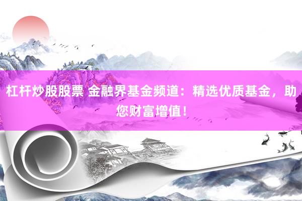 杠杆炒股股票 金融界基金频道：精选优质基金，助您财富增值！