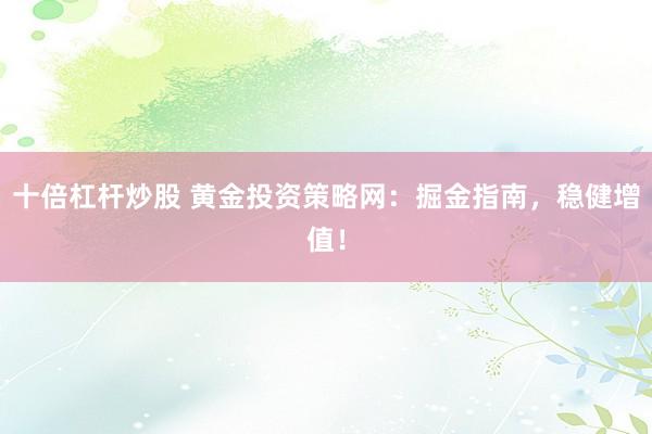 十倍杠杆炒股 黄金投资策略网：掘金指南，稳健增值！