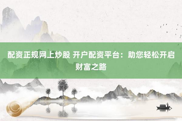 配资正规网上炒股 开户配资平台：助您轻松开启财富之路