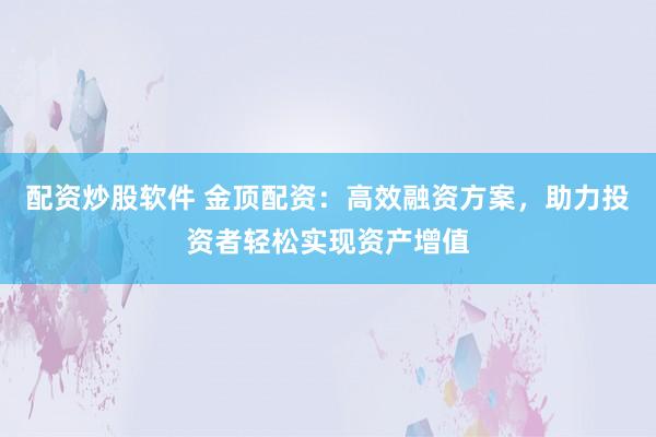 配资炒股软件 金顶配资：高效融资方案，助力投资者轻松实现资产增值