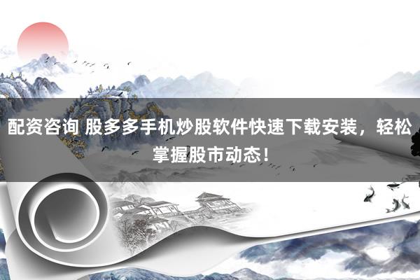 配资咨询 股多多手机炒股软件快速下载安装，轻松掌握股市动态！