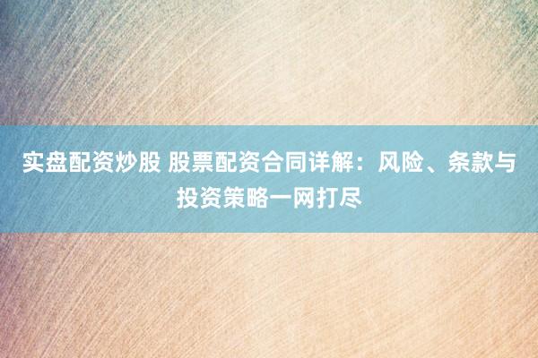 实盘配资炒股 股票配资合同详解：风险、条款与投资策略一网打尽