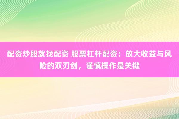 配资炒股就找配资 股票杠杆配资：放大收益与风险的双刃剑，谨慎操作是关键