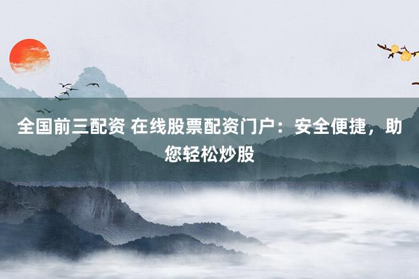 全国前三配资 在线股票配资门户：安全便捷，助您轻松炒股