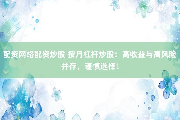 配资网络配资炒股 按月杠杆炒股：高收益与高风险并存，谨慎选择！