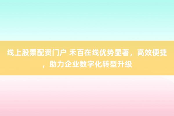 线上股票配资门户 禾百在线优势显著，高效便捷，助力企业数字化转型升级