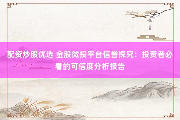 配资炒股优选 金股微投平台信誉探究：投资者必看的可信度分析报告