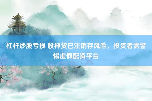 杠杆炒股亏损 股神贷已注销存风险，投资者需警惕虚假配资平台