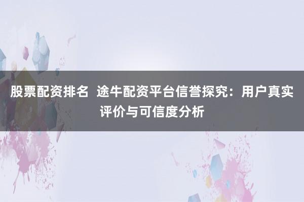 股票配资排名  途牛配资平台信誉探究：用户真实评价与可信度分析