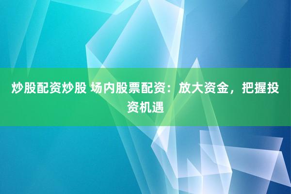 炒股配资炒股 场内股票配资：放大资金，把握投资机遇