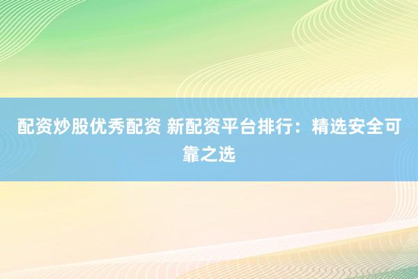 配资炒股优秀配资 新配资平台排行：精选安全可靠之选