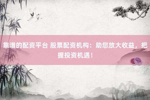 靠谱的配资平台 股票配资机构：助您放大收益，把握投资机遇！