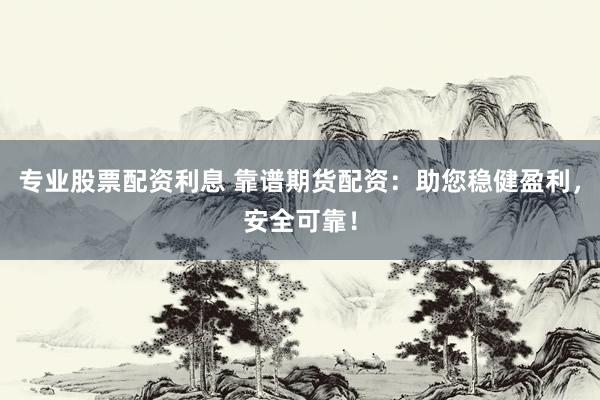 专业股票配资利息 靠谱期货配资：助您稳健盈利，安全可靠！