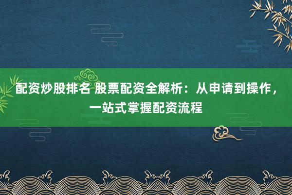 配资炒股排名 股票配资全解析：从申请到操作，一站式掌握配资流程