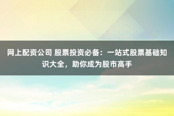 网上配资公司 股票投资必备：一站式股票基础知识大全，助你成为股市高手