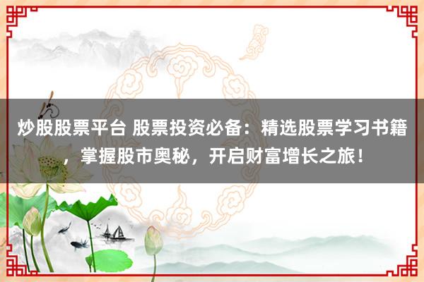 炒股股票平台 股票投资必备：精选股票学习书籍，掌握股市奥秘，开启财富增长之旅！