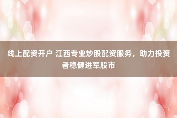 线上配资开户 江西专业炒股配资服务，助力投资者稳健进军股市