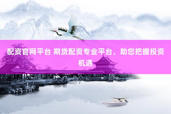 配资官网平台 期货配资专业平台，助您把握投资机遇
