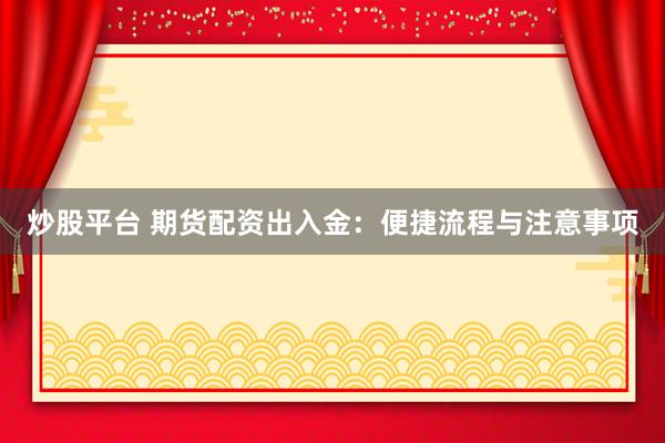 炒股平台 期货配资出入金：便捷流程与注意事项