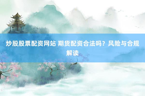 炒股股票配资网站 期货配资合法吗？风险与合规解读