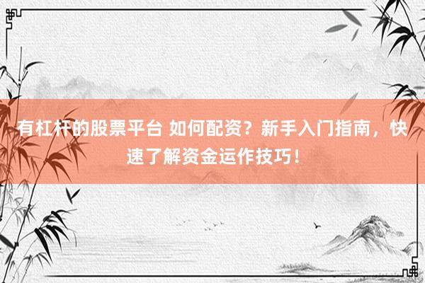 有杠杆的股票平台 如何配资？新手入门指南，快速了解资金运作技巧！