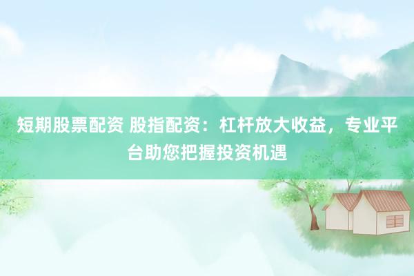 短期股票配资 股指配资：杠杆放大收益，专业平台助您把握投资机遇