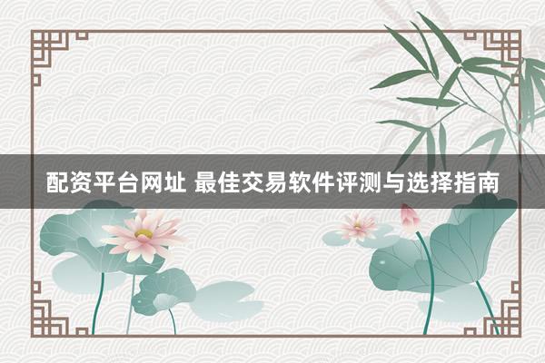 配资平台网址 最佳交易软件评测与选择指南
