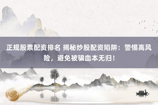 正规股票配资排名 揭秘炒股配资陷阱：警惕高风险，避免被骗血本无归！