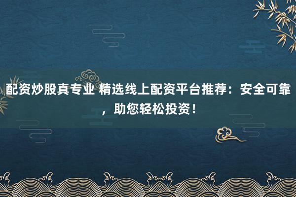 配资炒股真专业 精选线上配资平台推荐：安全可靠，助您轻松投资！
