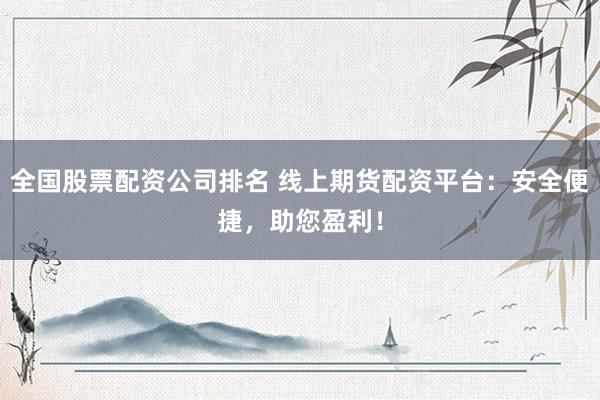 全国股票配资公司排名 线上期货配资平台：安全便捷，助您盈利！