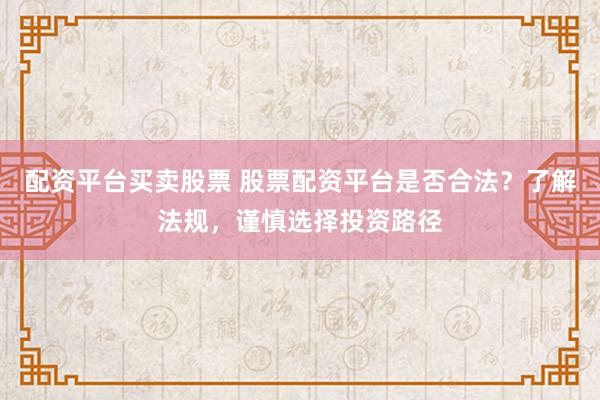 配资平台买卖股票 股票配资平台是否合法？了解法规，谨慎选择投资路径