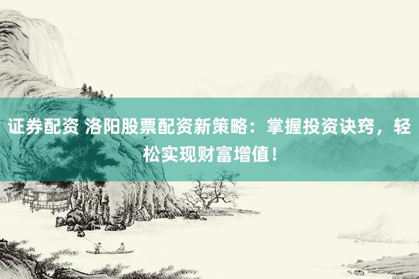 证券配资 洛阳股票配资新策略：掌握投资诀窍，轻松实现财富增值！
