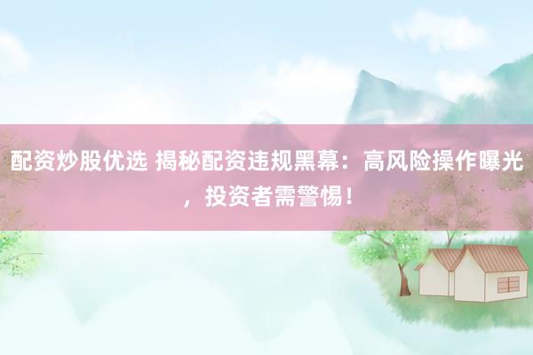 配资炒股优选 揭秘配资违规黑幕：高风险操作曝光，投资者需警惕！