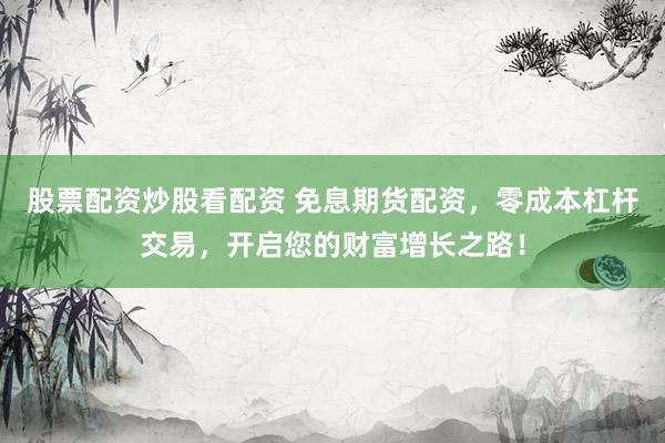 股票配资炒股看配资 免息期货配资，零成本杠杆交易，开启您的财富增长之路！