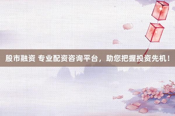 股市融资 专业配资咨询平台，助您把握投资先机！