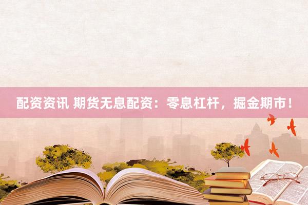 配资资讯 期货无息配资：零息杠杆，掘金期市！