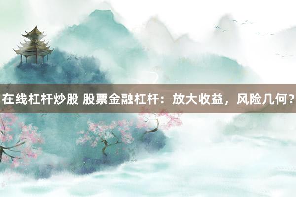在线杠杆炒股 股票金融杠杆：放大收益，风险几何？