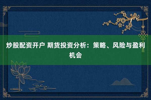 炒股配资开户 期货投资分析：策略、风险与盈利机会