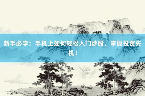 新手必学：手机上如何轻松入门炒股，掌握投资先机！
