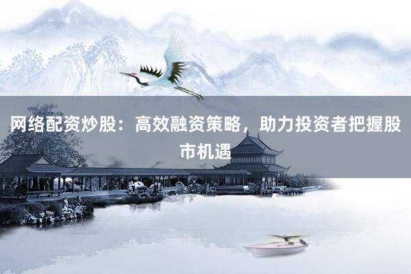 网络配资炒股：高效融资策略，助力投资者把握股市机遇