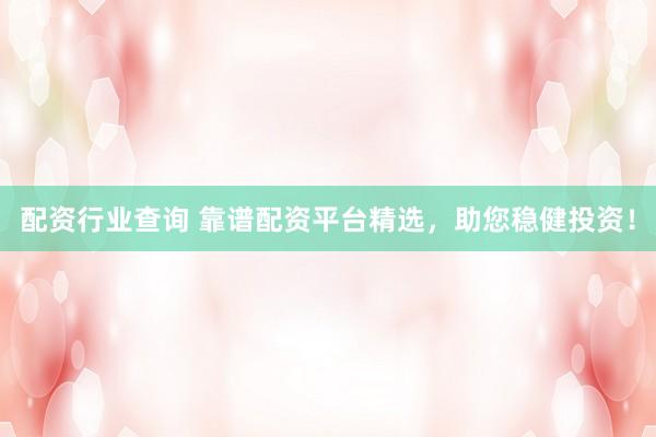配资行业查询 靠谱配资平台精选，助您稳健投资！