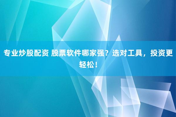 专业炒股配资 股票软件哪家强？选对工具，投资更轻松！