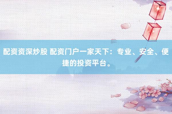 配资资深炒股 配资门户一家天下：专业、安全、便捷的投资平台。