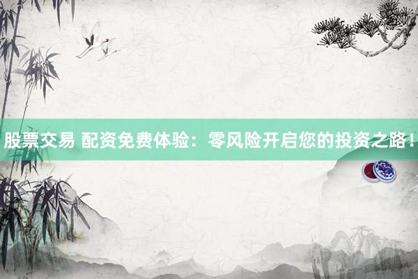 股票交易 配资免费体验：零风险开启您的投资之路！