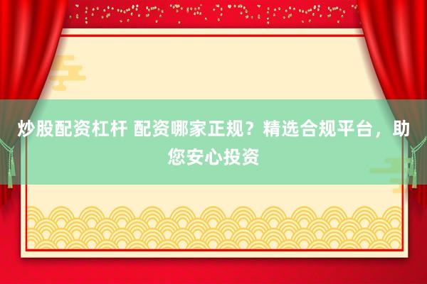 炒股配资杠杆 配资哪家正规？精选合规平台，助您安心投资