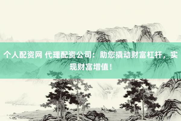 个人配资网 代理配资公司：助您撬动财富杠杆，实现财富增值！