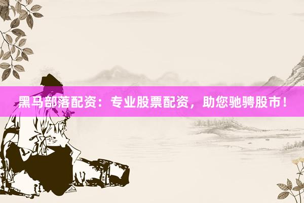 黑马部落配资：专业股票配资，助您驰骋股市！