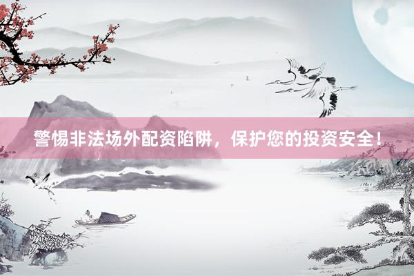警惕非法场外配资陷阱，保护您的投资安全！