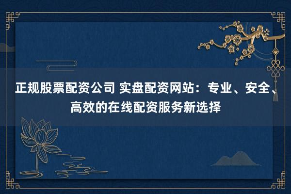 正规股票配资公司 实盘配资网站：专业、安全、高效的在线配资服务新选择