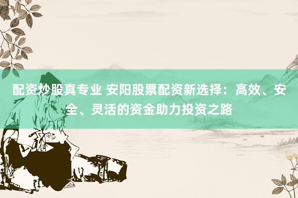 配资炒股真专业 安阳股票配资新选择：高效、安全、灵活的资金助力投资之路